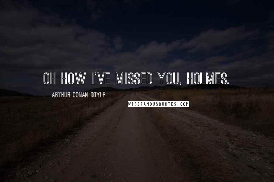 Arthur Conan Doyle Quotes: Oh how I've missed you, Holmes.