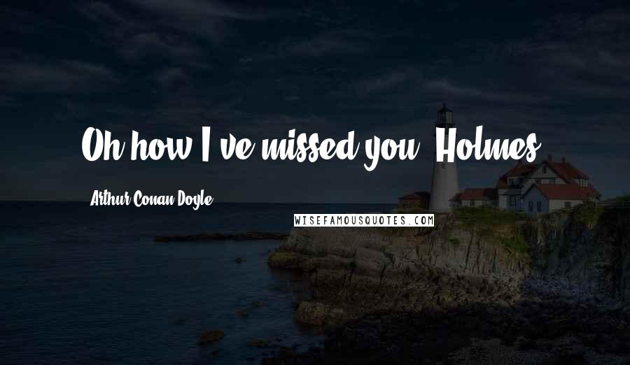 Arthur Conan Doyle Quotes: Oh how I've missed you, Holmes.