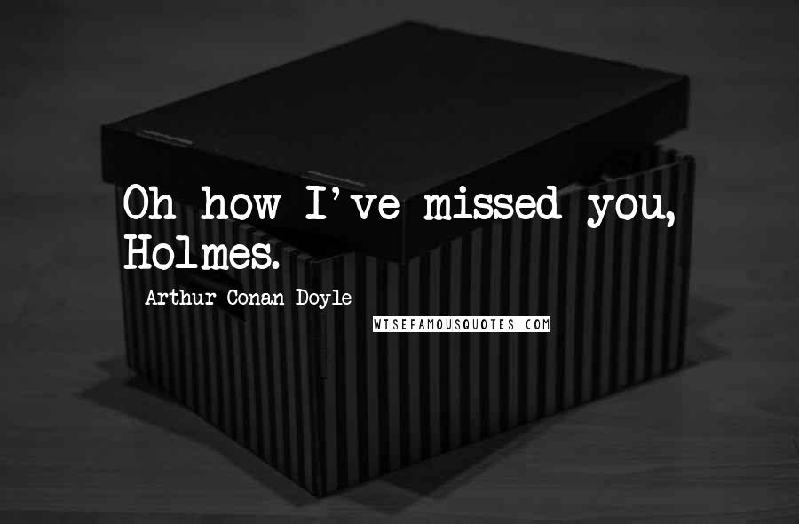 Arthur Conan Doyle Quotes: Oh how I've missed you, Holmes.