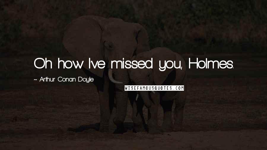Arthur Conan Doyle Quotes: Oh how I've missed you, Holmes.