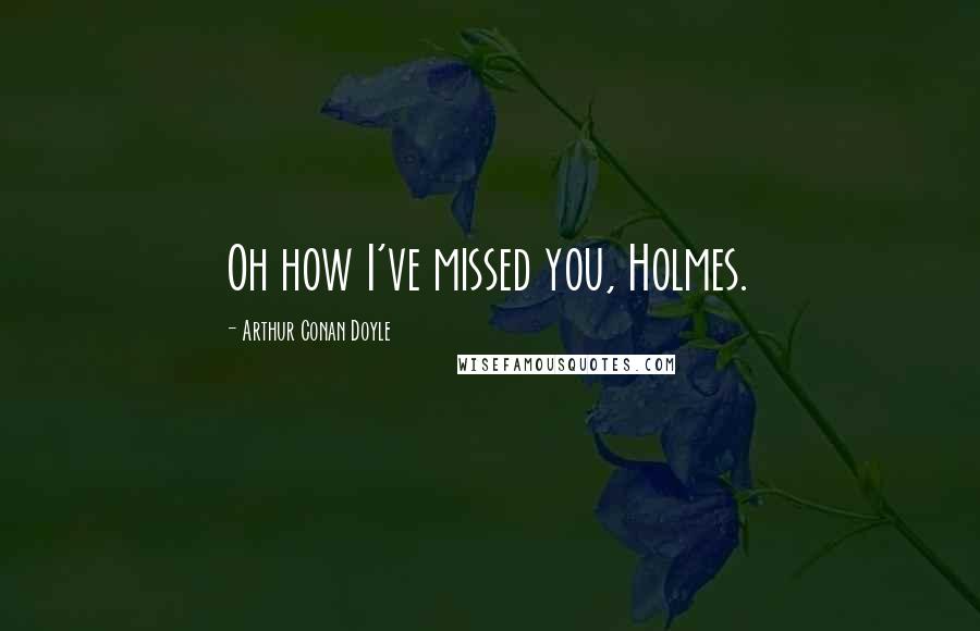 Arthur Conan Doyle Quotes: Oh how I've missed you, Holmes.