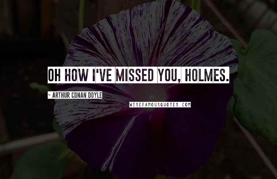 Arthur Conan Doyle Quotes: Oh how I've missed you, Holmes.