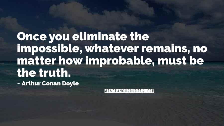 Arthur Conan Doyle Quotes: Once you eliminate the impossible, whatever remains, no matter how improbable, must be the truth.