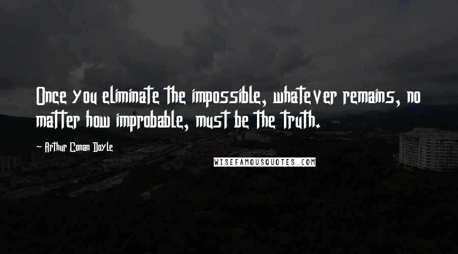 Arthur Conan Doyle Quotes: Once you eliminate the impossible, whatever remains, no matter how improbable, must be the truth.