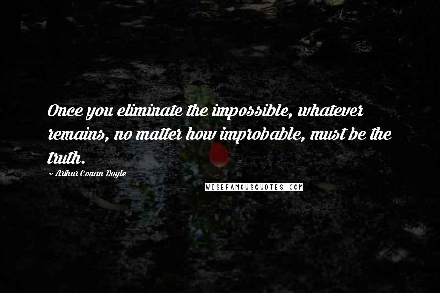 Arthur Conan Doyle Quotes: Once you eliminate the impossible, whatever remains, no matter how improbable, must be the truth.