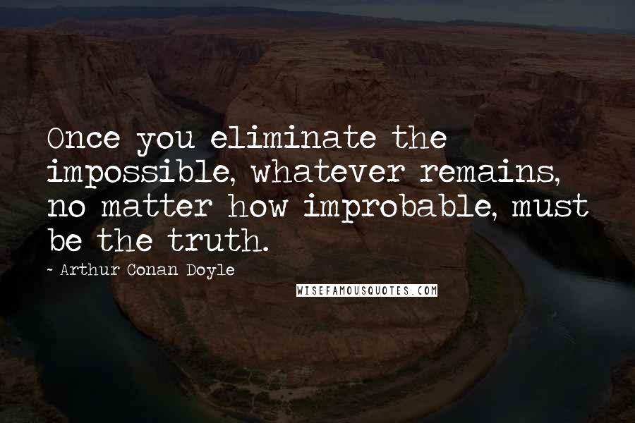 Arthur Conan Doyle Quotes: Once you eliminate the impossible, whatever remains, no matter how improbable, must be the truth.