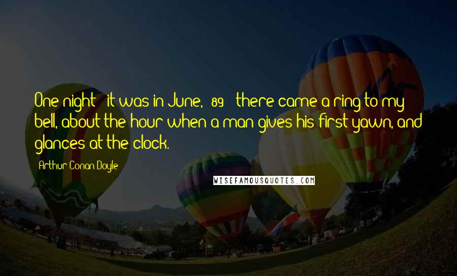 Arthur Conan Doyle Quotes: One night - it was in June, '89 - there came a ring to my bell, about the hour when a man gives his first yawn, and glances at the clock.