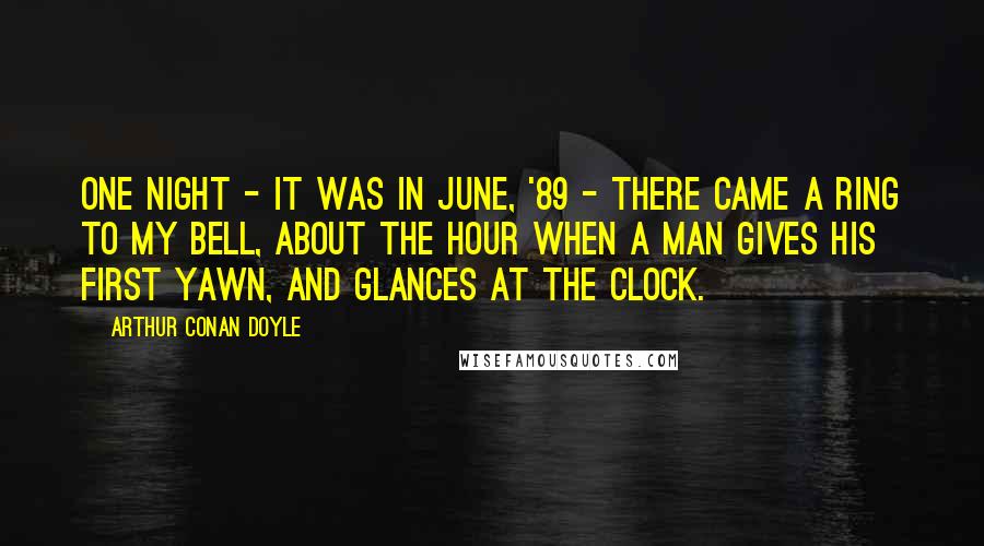 Arthur Conan Doyle Quotes: One night - it was in June, '89 - there came a ring to my bell, about the hour when a man gives his first yawn, and glances at the clock.