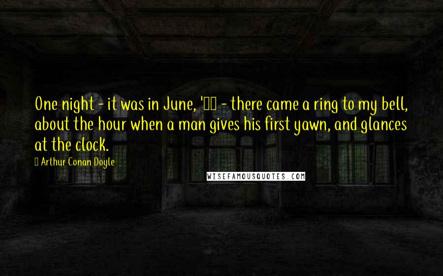 Arthur Conan Doyle Quotes: One night - it was in June, '89 - there came a ring to my bell, about the hour when a man gives his first yawn, and glances at the clock.