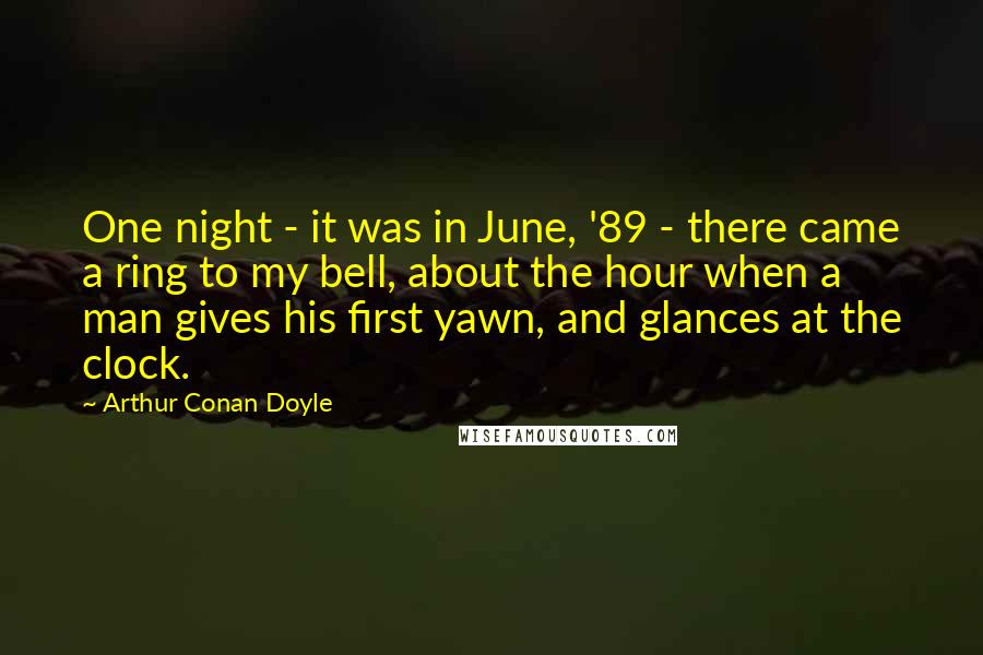 Arthur Conan Doyle Quotes: One night - it was in June, '89 - there came a ring to my bell, about the hour when a man gives his first yawn, and glances at the clock.