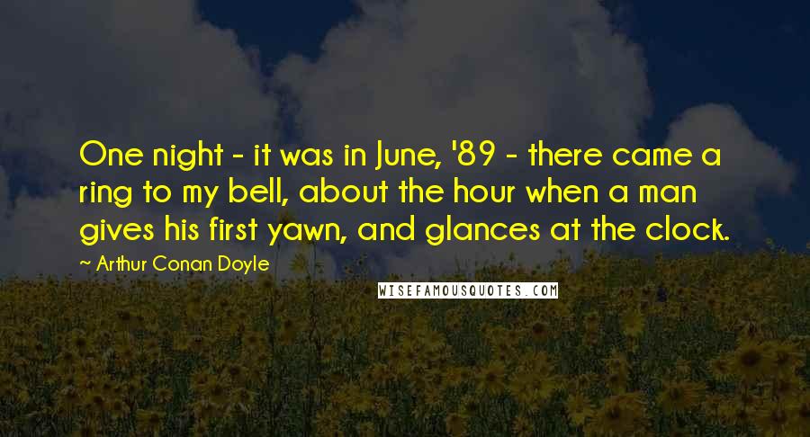 Arthur Conan Doyle Quotes: One night - it was in June, '89 - there came a ring to my bell, about the hour when a man gives his first yawn, and glances at the clock.