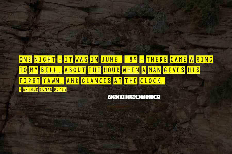 Arthur Conan Doyle Quotes: One night - it was in June, '89 - there came a ring to my bell, about the hour when a man gives his first yawn, and glances at the clock.