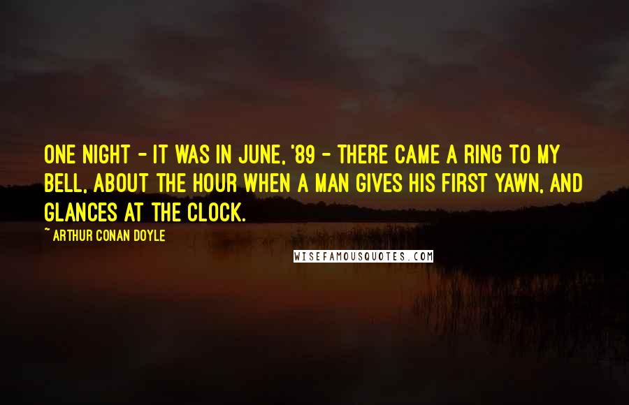 Arthur Conan Doyle Quotes: One night - it was in June, '89 - there came a ring to my bell, about the hour when a man gives his first yawn, and glances at the clock.