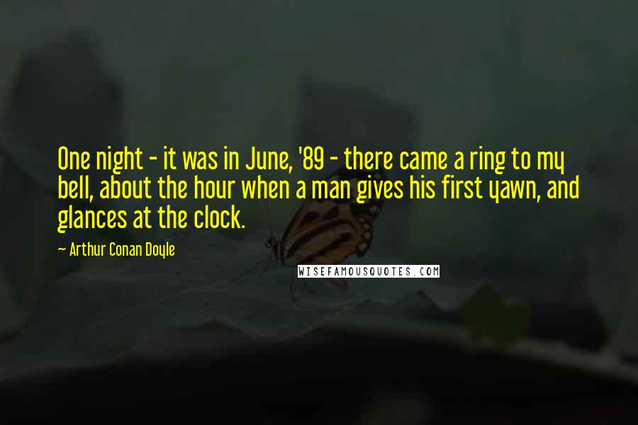 Arthur Conan Doyle Quotes: One night - it was in June, '89 - there came a ring to my bell, about the hour when a man gives his first yawn, and glances at the clock.