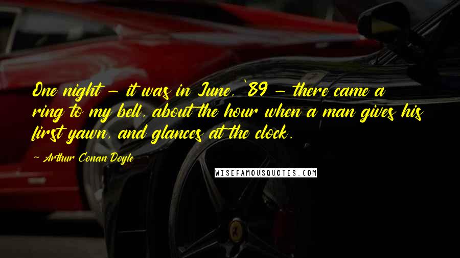 Arthur Conan Doyle Quotes: One night - it was in June, '89 - there came a ring to my bell, about the hour when a man gives his first yawn, and glances at the clock.