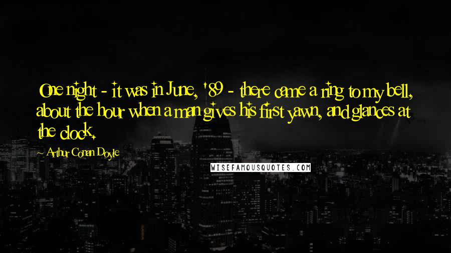 Arthur Conan Doyle Quotes: One night - it was in June, '89 - there came a ring to my bell, about the hour when a man gives his first yawn, and glances at the clock.