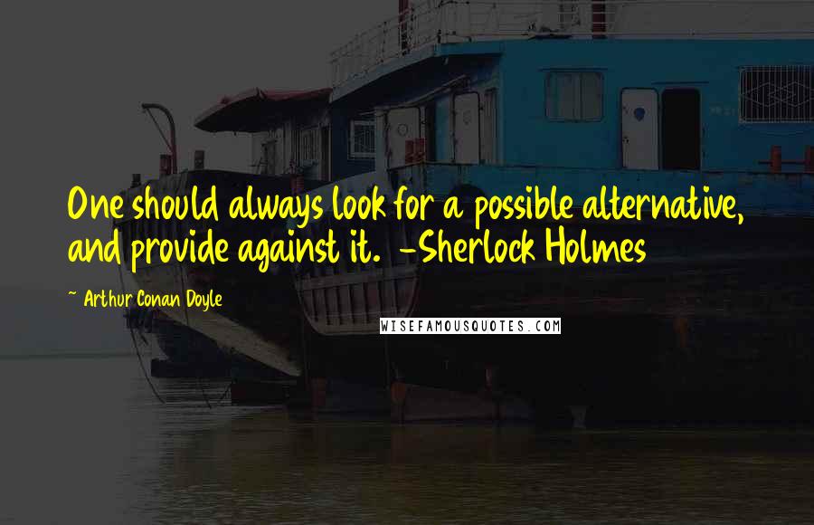 Arthur Conan Doyle Quotes: One should always look for a possible alternative, and provide against it. -Sherlock Holmes