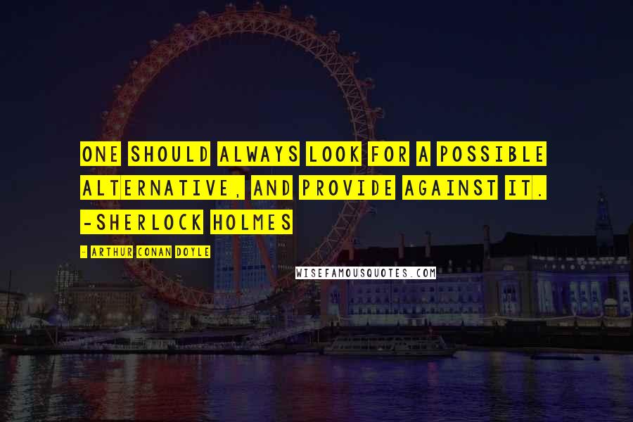 Arthur Conan Doyle Quotes: One should always look for a possible alternative, and provide against it. -Sherlock Holmes