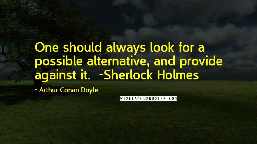 Arthur Conan Doyle Quotes: One should always look for a possible alternative, and provide against it. -Sherlock Holmes