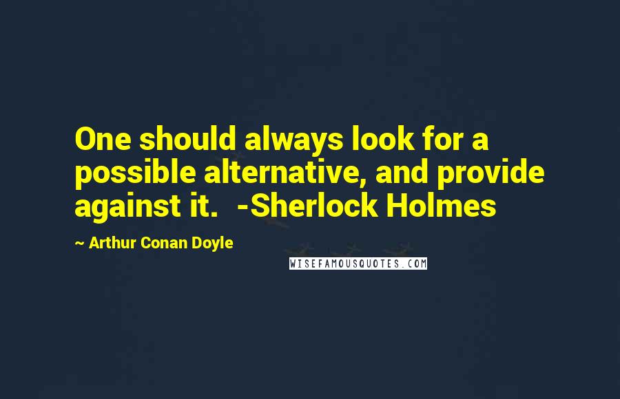 Arthur Conan Doyle Quotes: One should always look for a possible alternative, and provide against it. -Sherlock Holmes