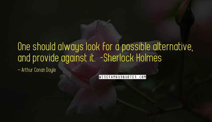 Arthur Conan Doyle Quotes: One should always look for a possible alternative, and provide against it. -Sherlock Holmes