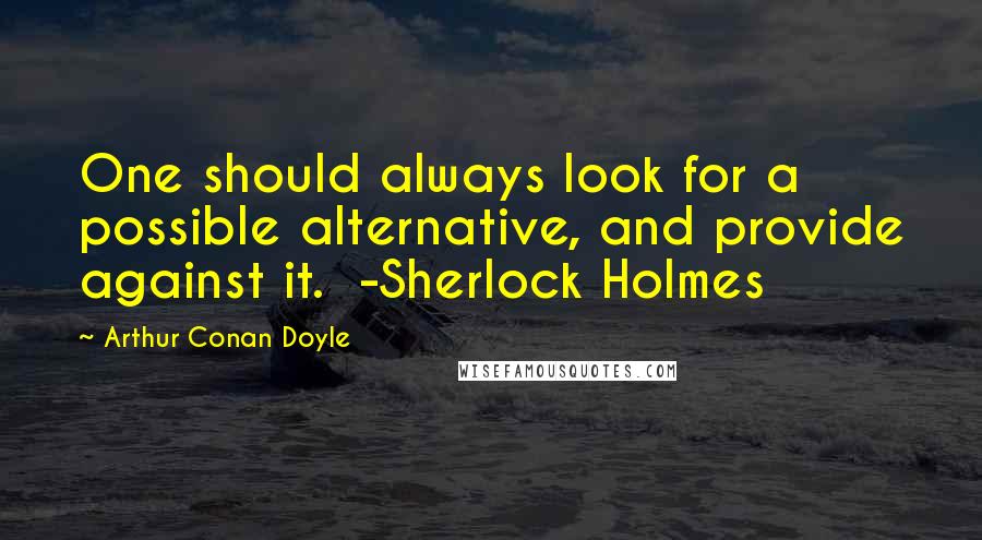 Arthur Conan Doyle Quotes: One should always look for a possible alternative, and provide against it. -Sherlock Holmes