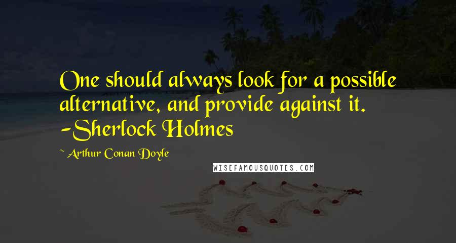 Arthur Conan Doyle Quotes: One should always look for a possible alternative, and provide against it. -Sherlock Holmes