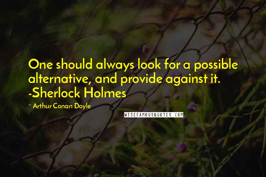 Arthur Conan Doyle Quotes: One should always look for a possible alternative, and provide against it. -Sherlock Holmes