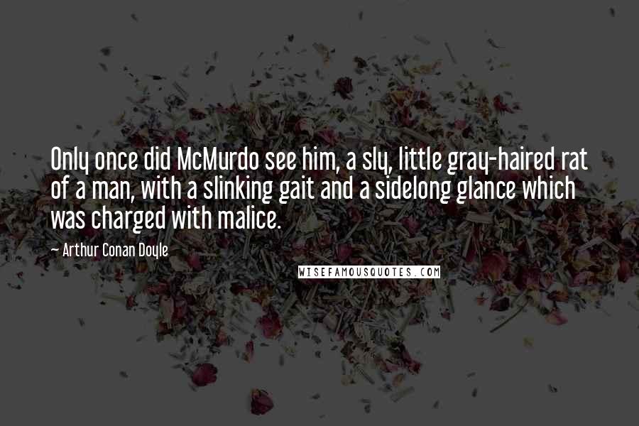 Arthur Conan Doyle Quotes: Only once did McMurdo see him, a sly, little gray-haired rat of a man, with a slinking gait and a sidelong glance which was charged with malice.