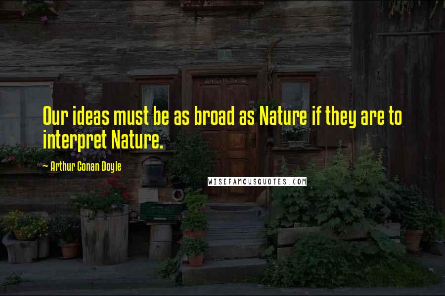 Arthur Conan Doyle Quotes: Our ideas must be as broad as Nature if they are to interpret Nature.