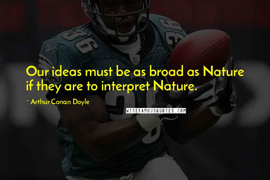 Arthur Conan Doyle Quotes: Our ideas must be as broad as Nature if they are to interpret Nature.