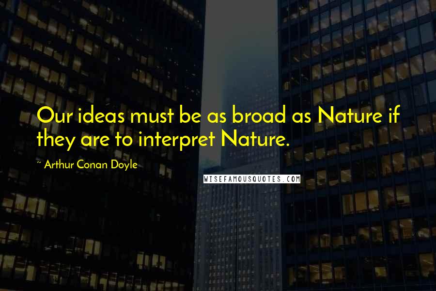 Arthur Conan Doyle Quotes: Our ideas must be as broad as Nature if they are to interpret Nature.