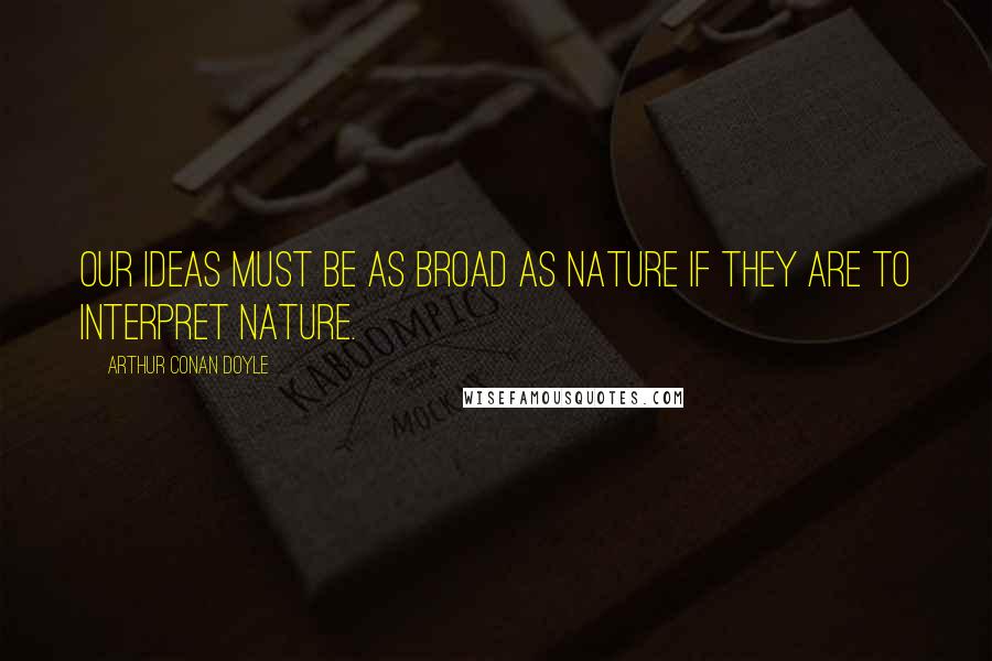 Arthur Conan Doyle Quotes: Our ideas must be as broad as Nature if they are to interpret Nature.