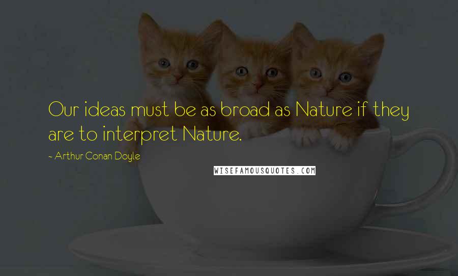 Arthur Conan Doyle Quotes: Our ideas must be as broad as Nature if they are to interpret Nature.