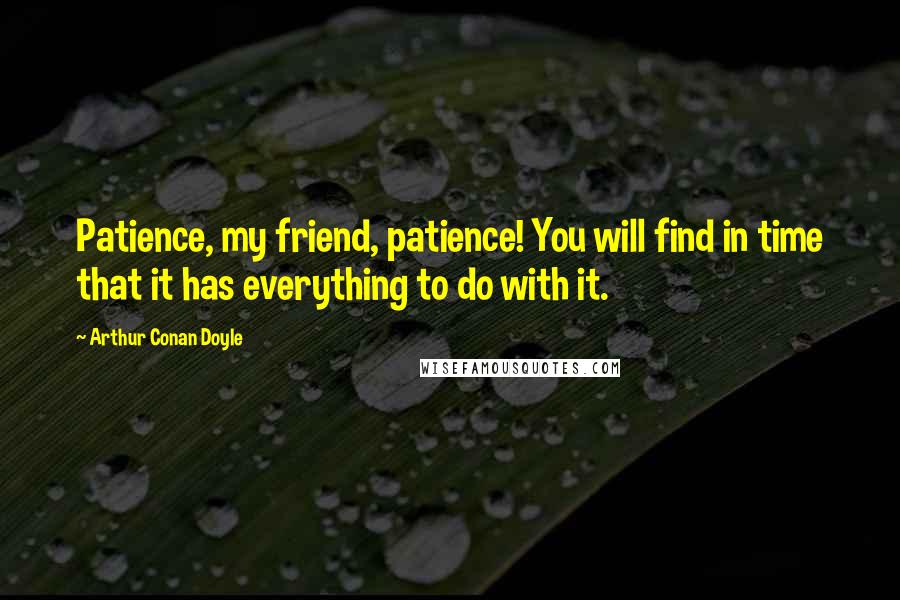 Arthur Conan Doyle Quotes: Patience, my friend, patience! You will find in time that it has everything to do with it.