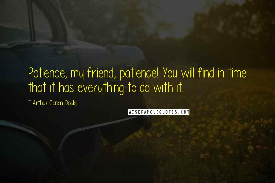 Arthur Conan Doyle Quotes: Patience, my friend, patience! You will find in time that it has everything to do with it.