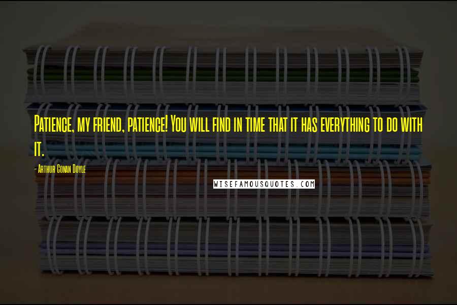 Arthur Conan Doyle Quotes: Patience, my friend, patience! You will find in time that it has everything to do with it.