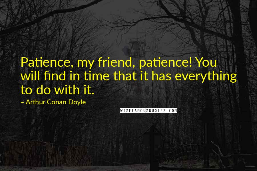 Arthur Conan Doyle Quotes: Patience, my friend, patience! You will find in time that it has everything to do with it.