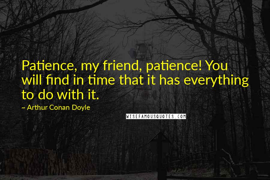 Arthur Conan Doyle Quotes: Patience, my friend, patience! You will find in time that it has everything to do with it.