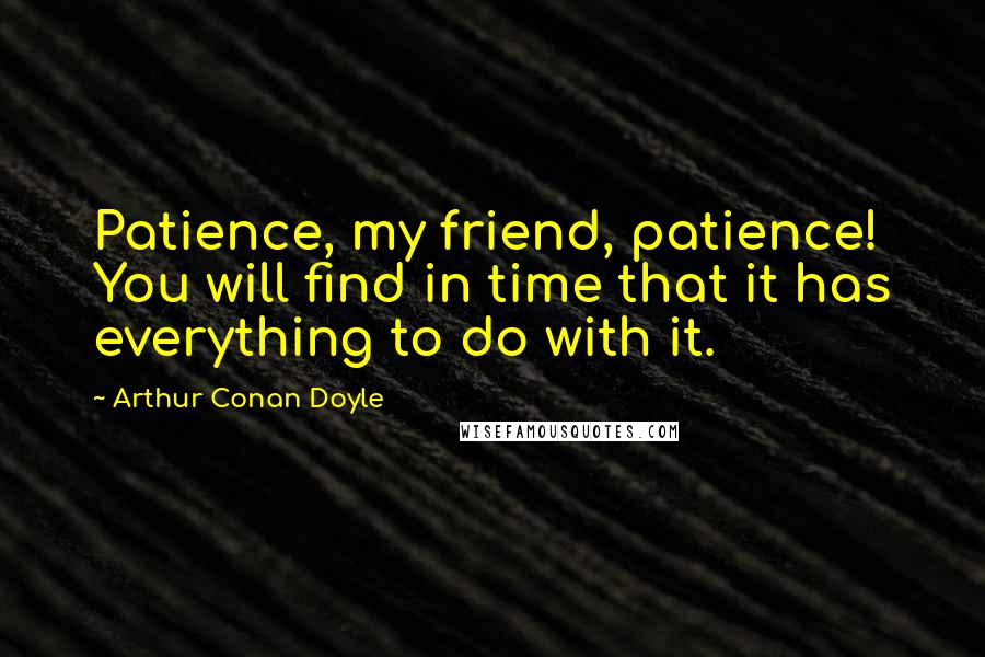 Arthur Conan Doyle Quotes: Patience, my friend, patience! You will find in time that it has everything to do with it.