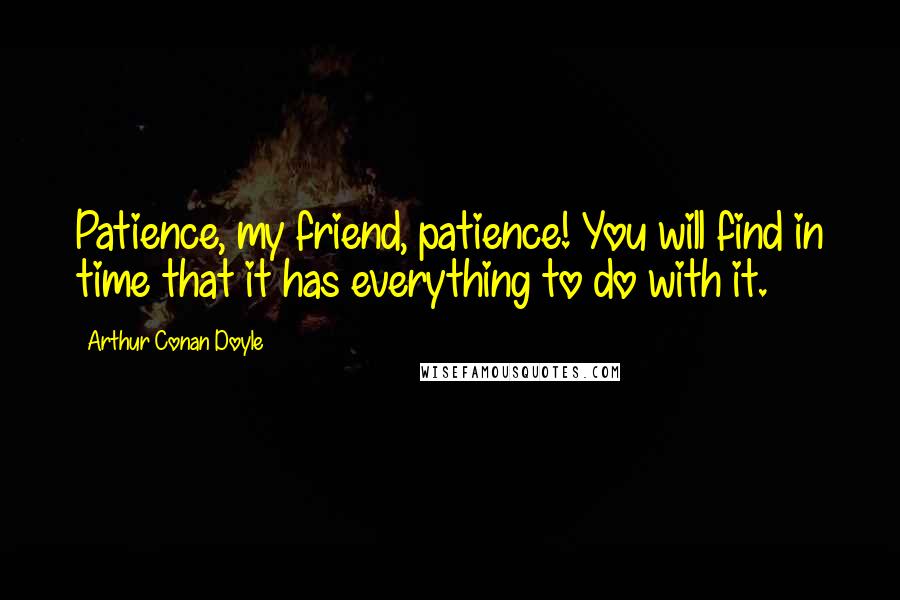 Arthur Conan Doyle Quotes: Patience, my friend, patience! You will find in time that it has everything to do with it.