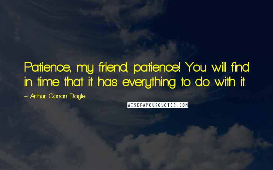 Arthur Conan Doyle Quotes: Patience, my friend, patience! You will find in time that it has everything to do with it.