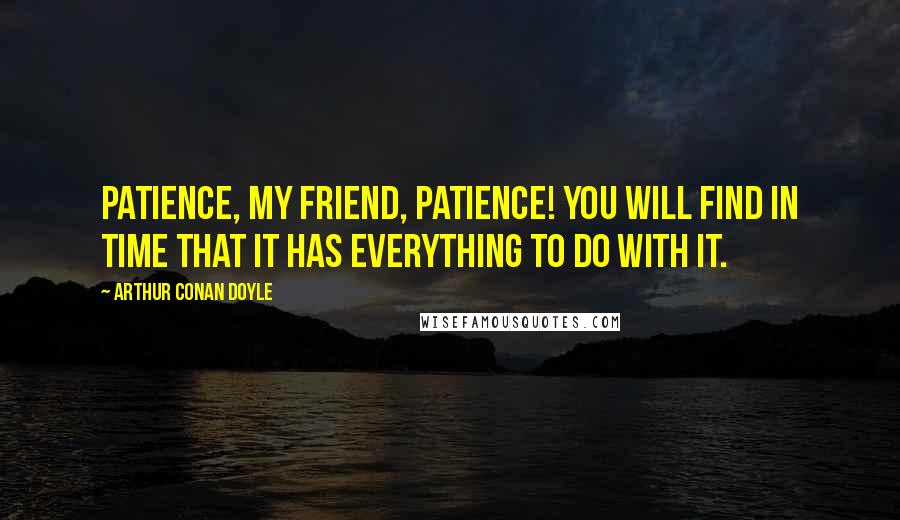 Arthur Conan Doyle Quotes: Patience, my friend, patience! You will find in time that it has everything to do with it.