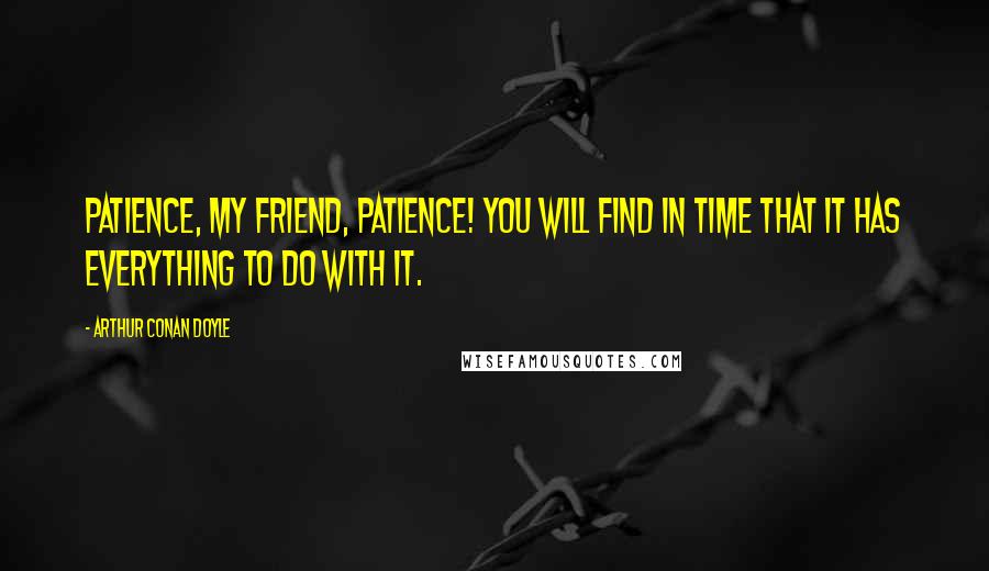 Arthur Conan Doyle Quotes: Patience, my friend, patience! You will find in time that it has everything to do with it.