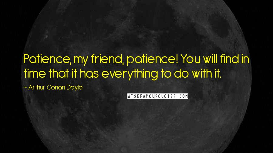 Arthur Conan Doyle Quotes: Patience, my friend, patience! You will find in time that it has everything to do with it.