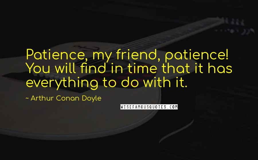 Arthur Conan Doyle Quotes: Patience, my friend, patience! You will find in time that it has everything to do with it.