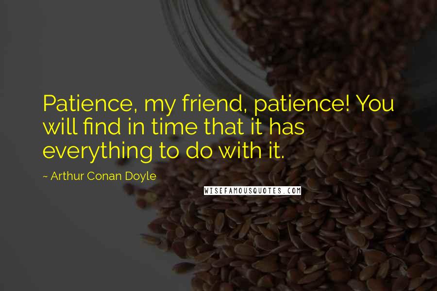 Arthur Conan Doyle Quotes: Patience, my friend, patience! You will find in time that it has everything to do with it.