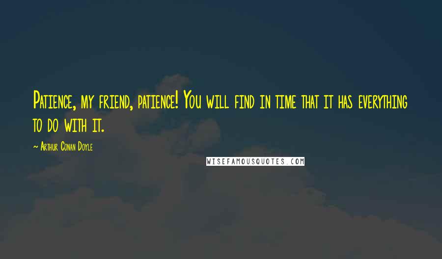 Arthur Conan Doyle Quotes: Patience, my friend, patience! You will find in time that it has everything to do with it.