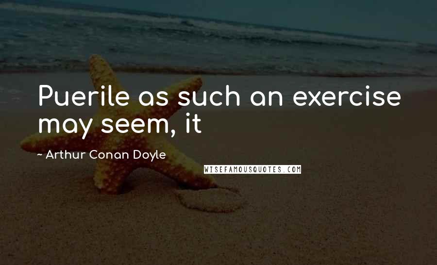 Arthur Conan Doyle Quotes: Puerile as such an exercise may seem, it