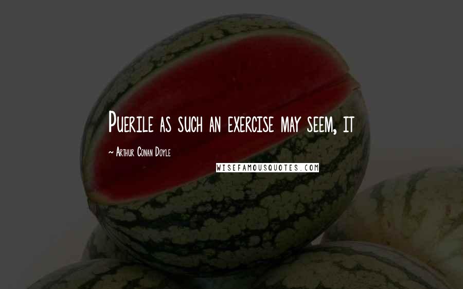 Arthur Conan Doyle Quotes: Puerile as such an exercise may seem, it